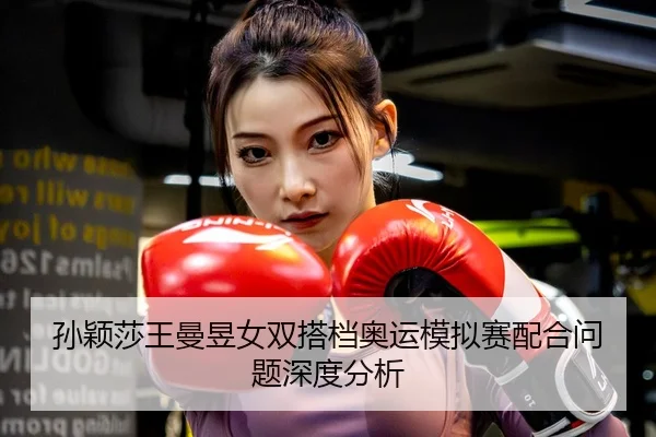 孙颖莎王曼昱女双搭档奥运模拟赛配合问题深度分析