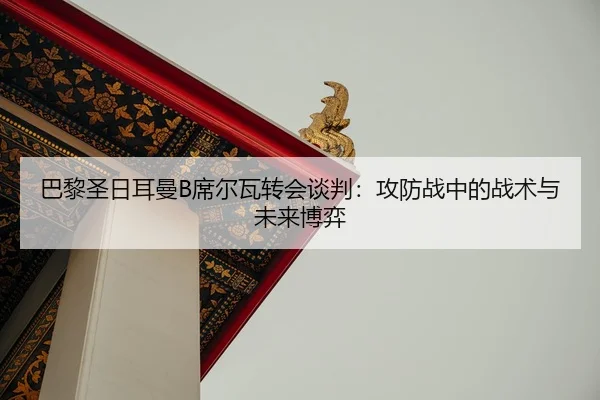 巴黎圣日耳曼B席尔瓦转会谈判：攻防战中的战术与未来博弈