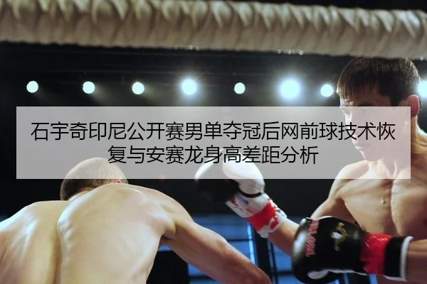 石宇奇印尼公开赛男单夺冠后网前球技术恢复与安赛龙身高差距分析