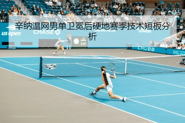 辛纳温网男单卫冕后硬地赛季技术短板分析