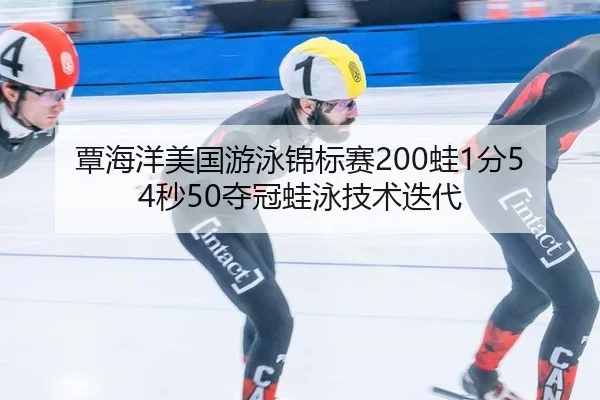 覃海洋美国游泳锦标赛200蛙1分54秒50夺冠蛙泳技术迭代