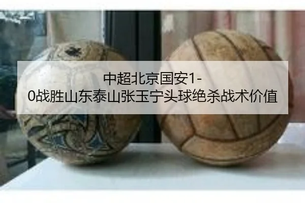 中超北京国安1-0战胜山东泰山张玉宁头球绝杀战术价值