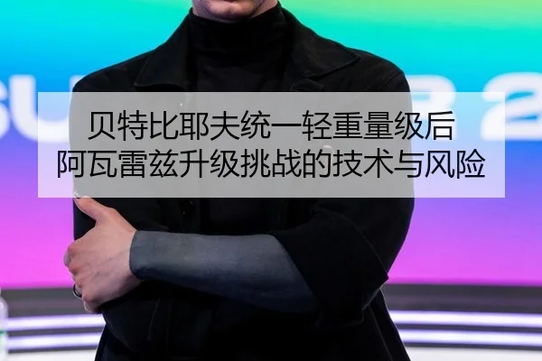 贝特比耶夫统一轻重量级后 阿瓦雷兹升级挑战的技术与风险