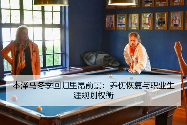 本泽马冬季回归里昂前景：养伤恢复与职业生涯规划权衡