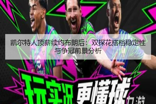 凯尔特人顶薪续约布朗后：双探花搭档稳定性与争冠前景分析